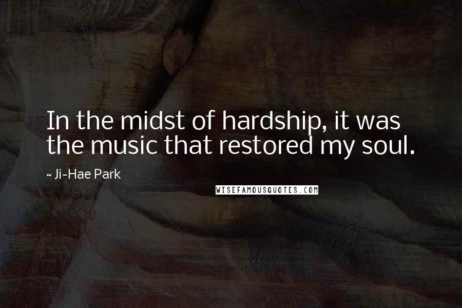 Ji-Hae Park Quotes: In the midst of hardship, it was the music that restored my soul.
