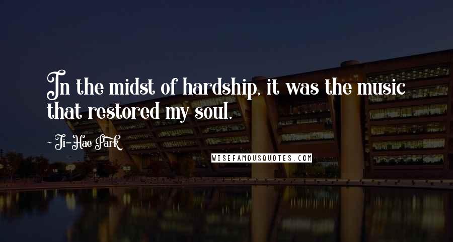 Ji-Hae Park Quotes: In the midst of hardship, it was the music that restored my soul.