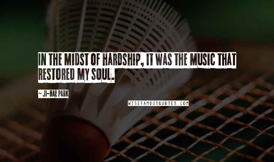 Ji-Hae Park Quotes: In the midst of hardship, it was the music that restored my soul.