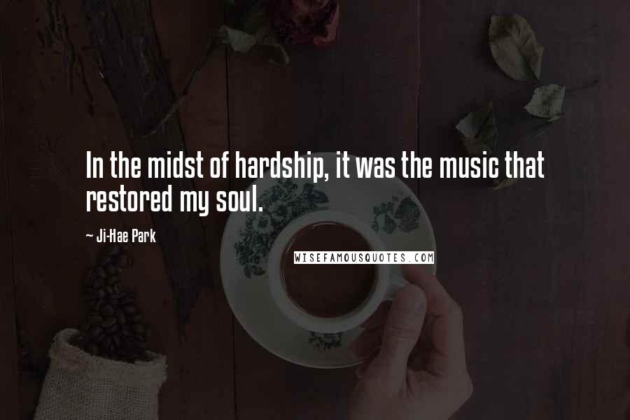 Ji-Hae Park Quotes: In the midst of hardship, it was the music that restored my soul.