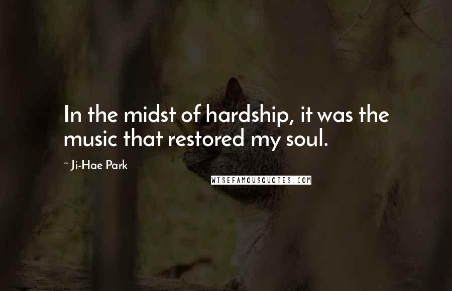 Ji-Hae Park Quotes: In the midst of hardship, it was the music that restored my soul.