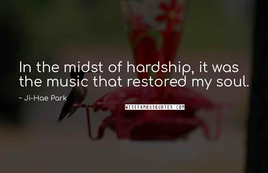 Ji-Hae Park Quotes: In the midst of hardship, it was the music that restored my soul.