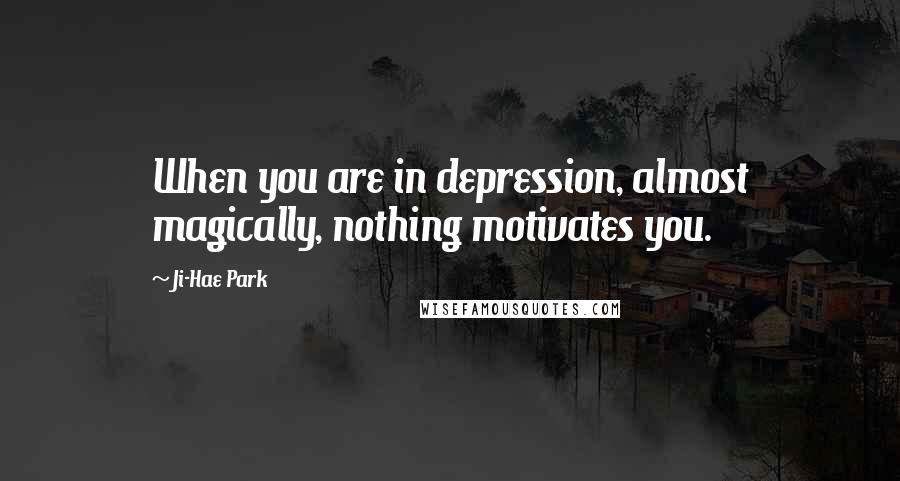 Ji-Hae Park Quotes: When you are in depression, almost magically, nothing motivates you.