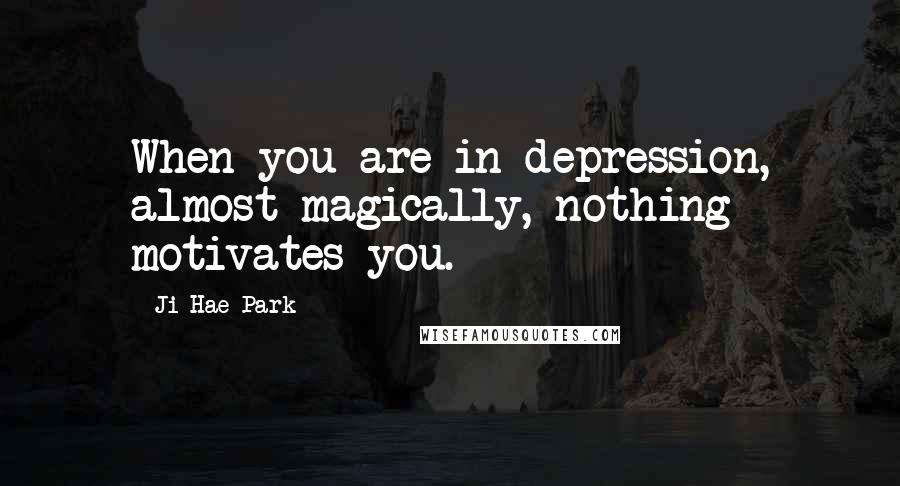 Ji-Hae Park Quotes: When you are in depression, almost magically, nothing motivates you.