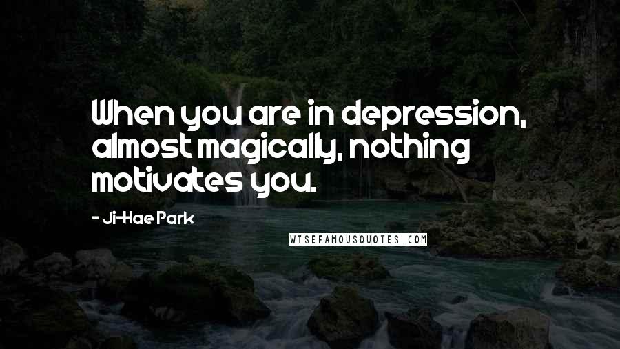 Ji-Hae Park Quotes: When you are in depression, almost magically, nothing motivates you.