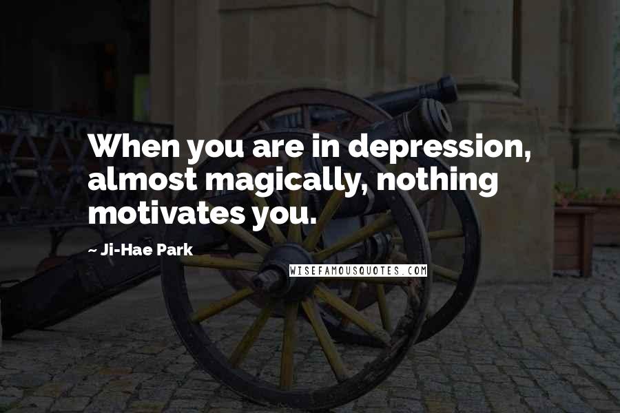 Ji-Hae Park Quotes: When you are in depression, almost magically, nothing motivates you.