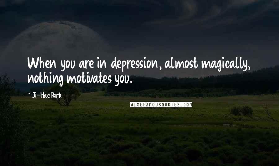 Ji-Hae Park Quotes: When you are in depression, almost magically, nothing motivates you.