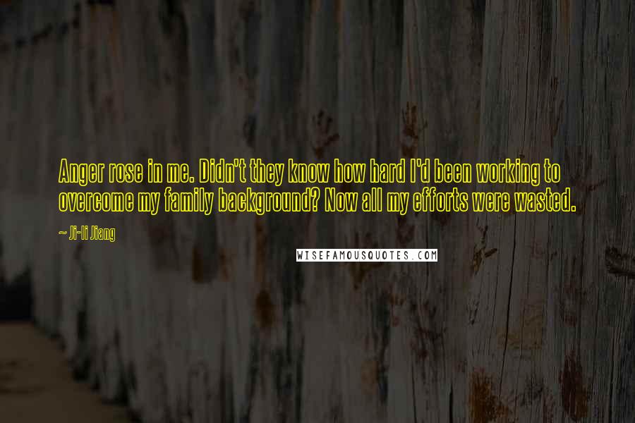 Ji-li Jiang Quotes: Anger rose in me. Didn't they know how hard I'd been working to overcome my family background? Now all my efforts were wasted.