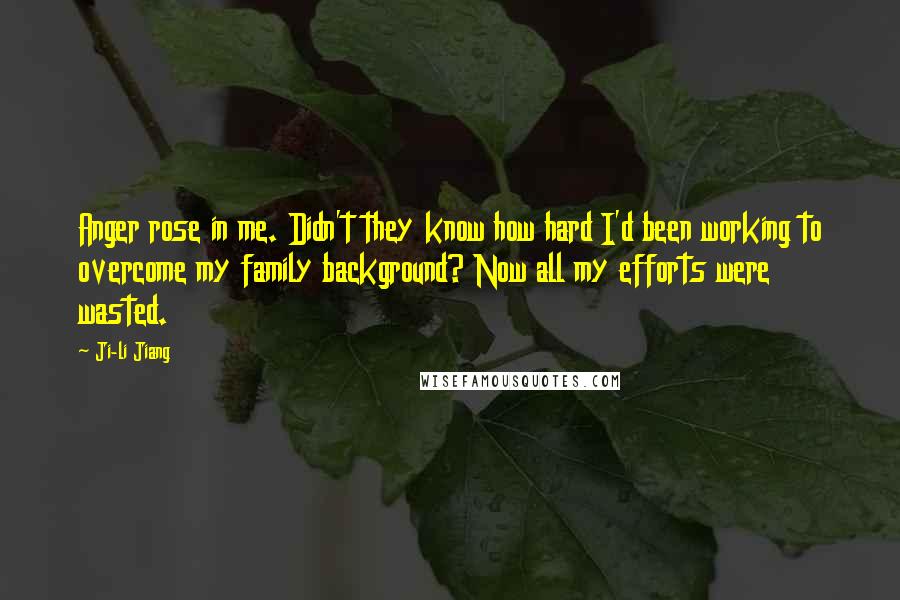 Ji-li Jiang Quotes: Anger rose in me. Didn't they know how hard I'd been working to overcome my family background? Now all my efforts were wasted.