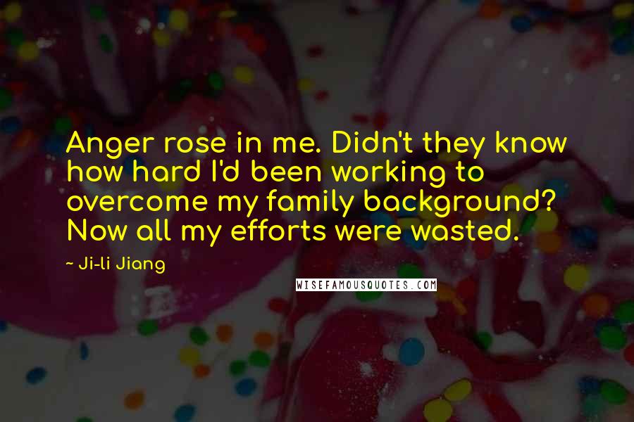 Ji-li Jiang Quotes: Anger rose in me. Didn't they know how hard I'd been working to overcome my family background? Now all my efforts were wasted.