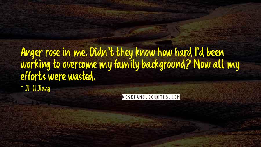 Ji-li Jiang Quotes: Anger rose in me. Didn't they know how hard I'd been working to overcome my family background? Now all my efforts were wasted.