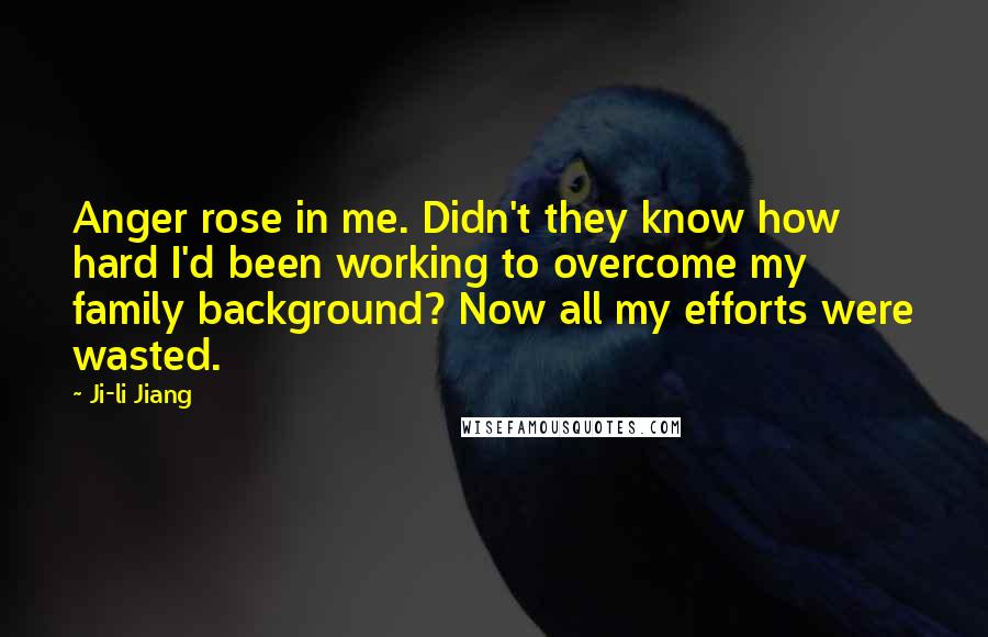 Ji-li Jiang Quotes: Anger rose in me. Didn't they know how hard I'd been working to overcome my family background? Now all my efforts were wasted.