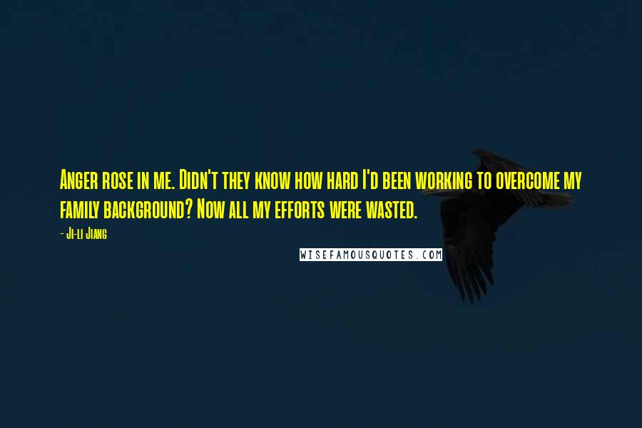 Ji-li Jiang Quotes: Anger rose in me. Didn't they know how hard I'd been working to overcome my family background? Now all my efforts were wasted.