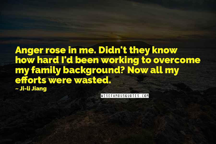 Ji-li Jiang Quotes: Anger rose in me. Didn't they know how hard I'd been working to overcome my family background? Now all my efforts were wasted.