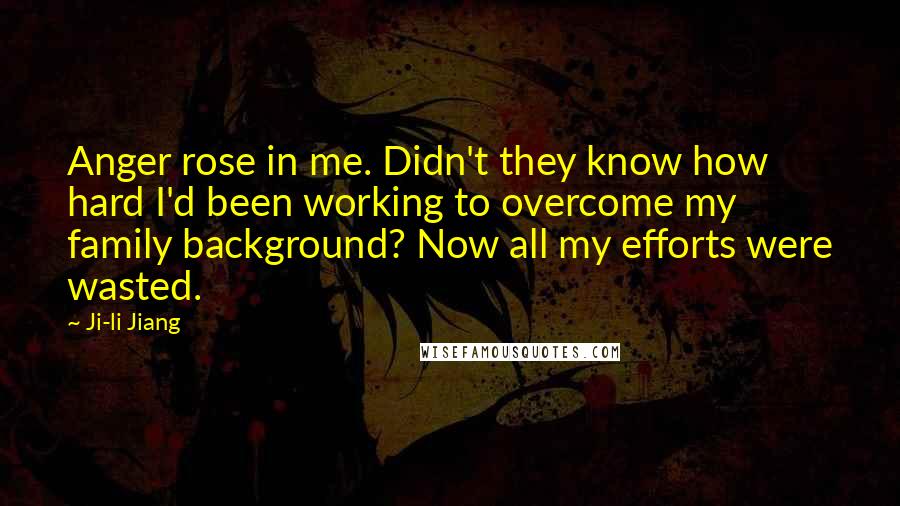 Ji-li Jiang Quotes: Anger rose in me. Didn't they know how hard I'd been working to overcome my family background? Now all my efforts were wasted.