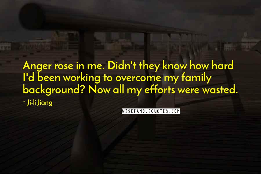 Ji-li Jiang Quotes: Anger rose in me. Didn't they know how hard I'd been working to overcome my family background? Now all my efforts were wasted.