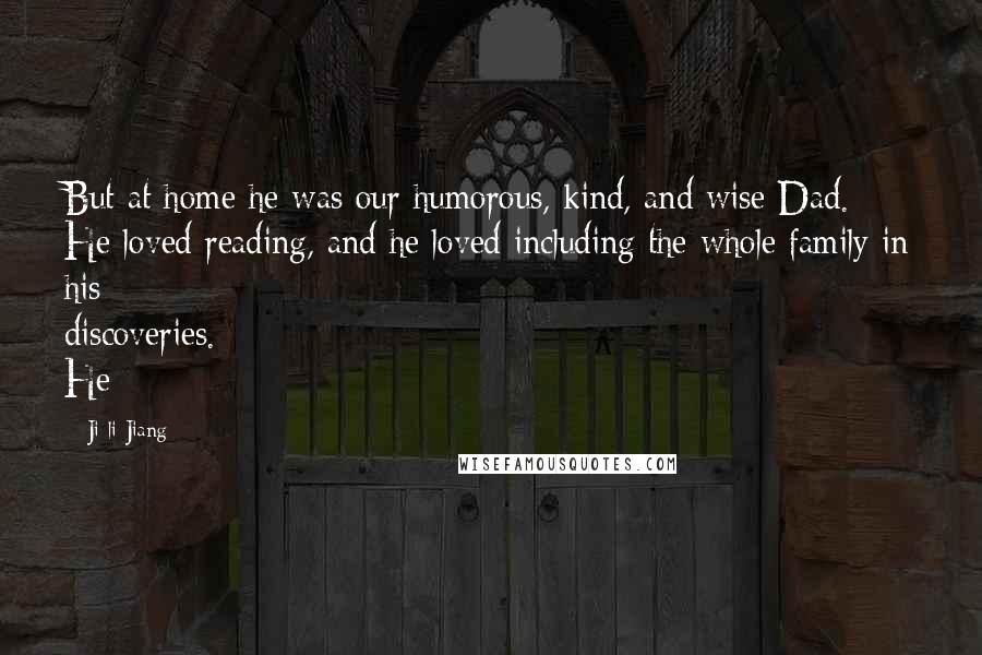 Ji-li Jiang Quotes: But at home he was our humorous, kind, and wise Dad. He loved reading, and he loved including the whole family in his discoveries. He