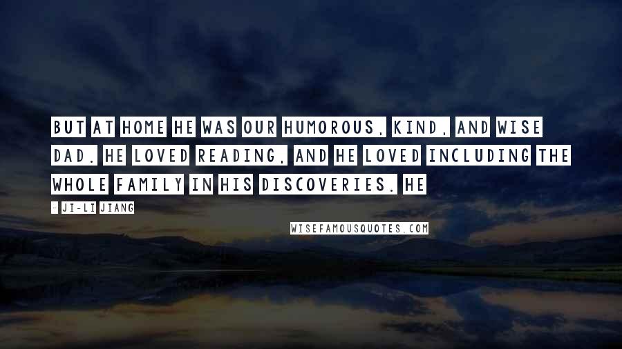 Ji-li Jiang Quotes: But at home he was our humorous, kind, and wise Dad. He loved reading, and he loved including the whole family in his discoveries. He