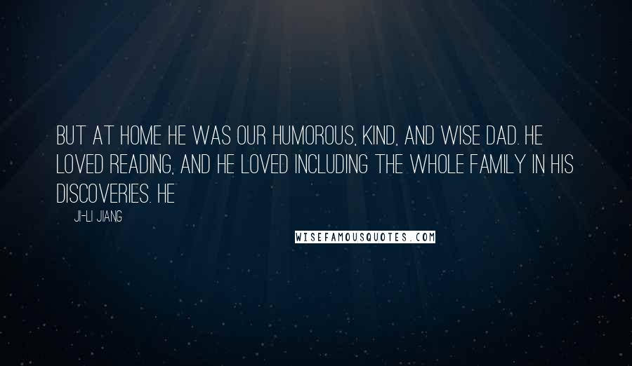 Ji-li Jiang Quotes: But at home he was our humorous, kind, and wise Dad. He loved reading, and he loved including the whole family in his discoveries. He