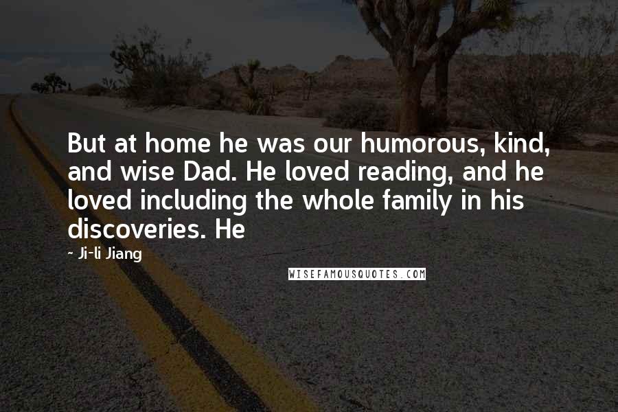Ji-li Jiang Quotes: But at home he was our humorous, kind, and wise Dad. He loved reading, and he loved including the whole family in his discoveries. He