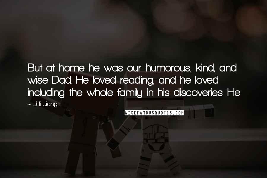 Ji-li Jiang Quotes: But at home he was our humorous, kind, and wise Dad. He loved reading, and he loved including the whole family in his discoveries. He