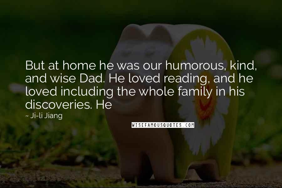 Ji-li Jiang Quotes: But at home he was our humorous, kind, and wise Dad. He loved reading, and he loved including the whole family in his discoveries. He