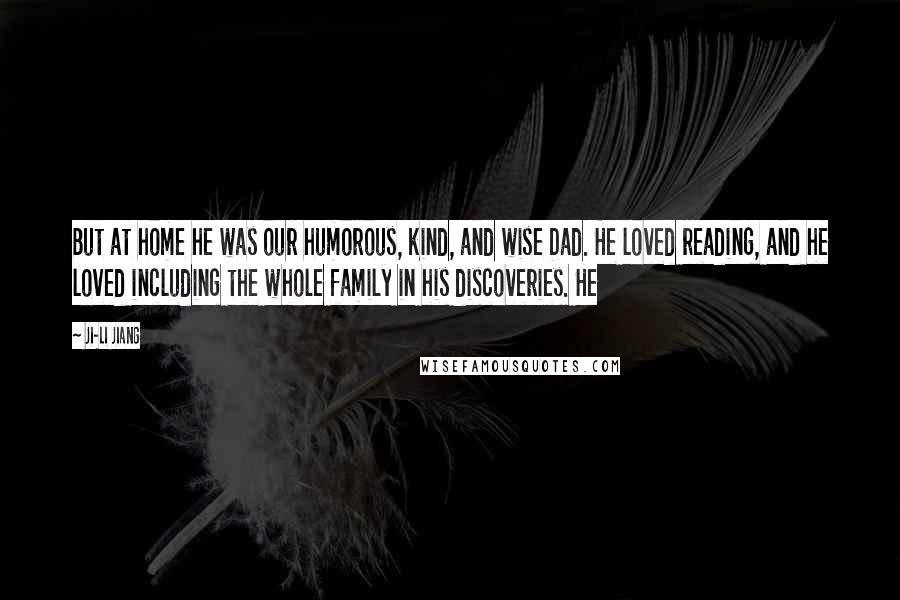 Ji-li Jiang Quotes: But at home he was our humorous, kind, and wise Dad. He loved reading, and he loved including the whole family in his discoveries. He