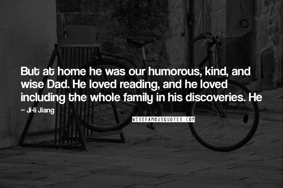 Ji-li Jiang Quotes: But at home he was our humorous, kind, and wise Dad. He loved reading, and he loved including the whole family in his discoveries. He