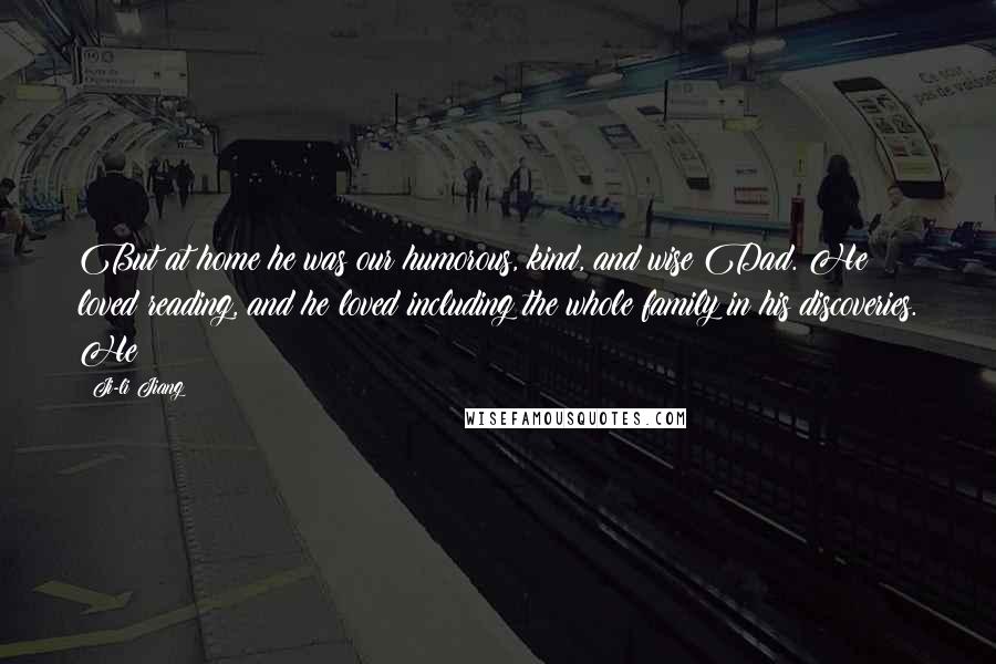 Ji-li Jiang Quotes: But at home he was our humorous, kind, and wise Dad. He loved reading, and he loved including the whole family in his discoveries. He
