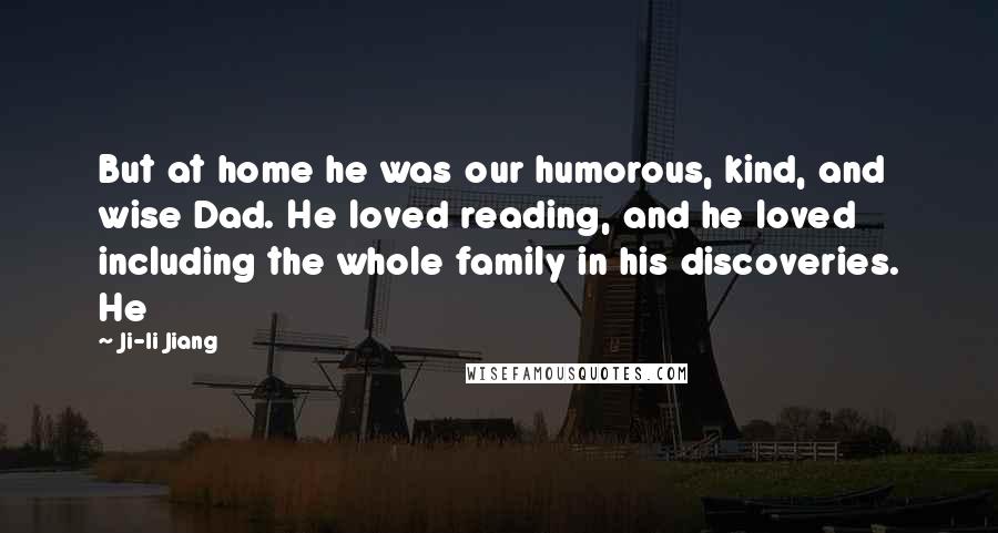 Ji-li Jiang Quotes: But at home he was our humorous, kind, and wise Dad. He loved reading, and he loved including the whole family in his discoveries. He