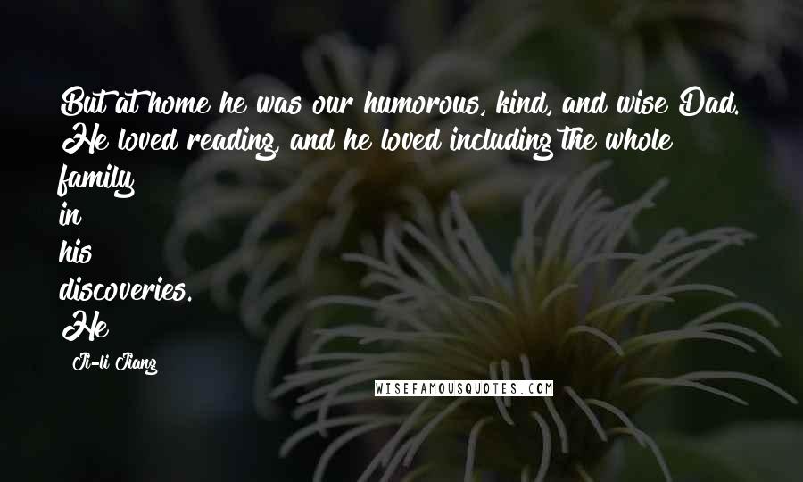 Ji-li Jiang Quotes: But at home he was our humorous, kind, and wise Dad. He loved reading, and he loved including the whole family in his discoveries. He