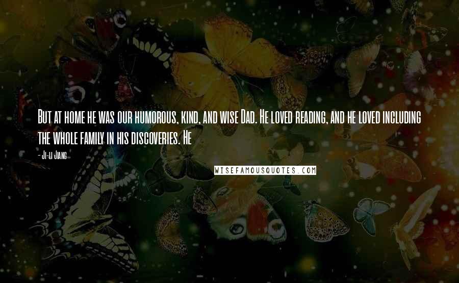 Ji-li Jiang Quotes: But at home he was our humorous, kind, and wise Dad. He loved reading, and he loved including the whole family in his discoveries. He