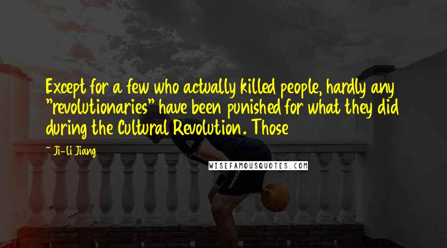 Ji-li Jiang Quotes: Except for a few who actually killed people, hardly any "revolutionaries" have been punished for what they did during the Cultural Revolution. Those