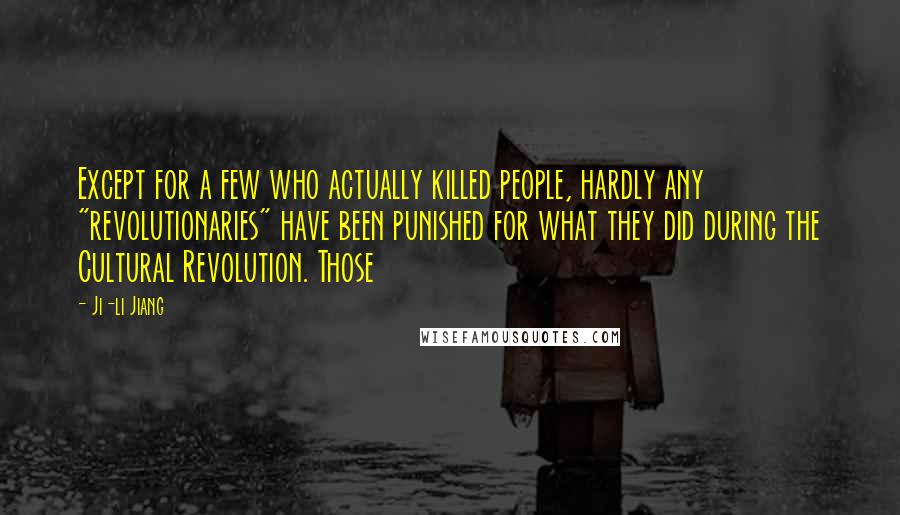 Ji-li Jiang Quotes: Except for a few who actually killed people, hardly any "revolutionaries" have been punished for what they did during the Cultural Revolution. Those