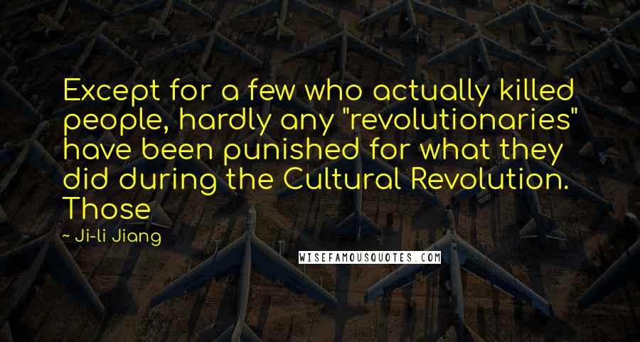 Ji-li Jiang Quotes: Except for a few who actually killed people, hardly any "revolutionaries" have been punished for what they did during the Cultural Revolution. Those