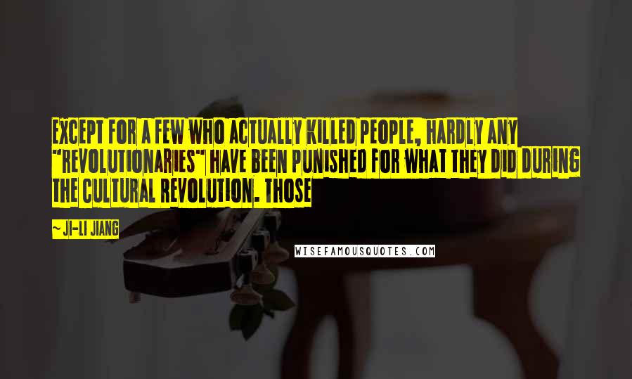 Ji-li Jiang Quotes: Except for a few who actually killed people, hardly any "revolutionaries" have been punished for what they did during the Cultural Revolution. Those