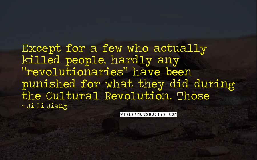 Ji-li Jiang Quotes: Except for a few who actually killed people, hardly any "revolutionaries" have been punished for what they did during the Cultural Revolution. Those