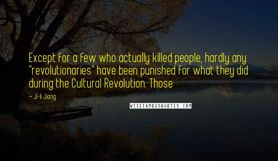 Ji-li Jiang Quotes: Except for a few who actually killed people, hardly any "revolutionaries" have been punished for what they did during the Cultural Revolution. Those