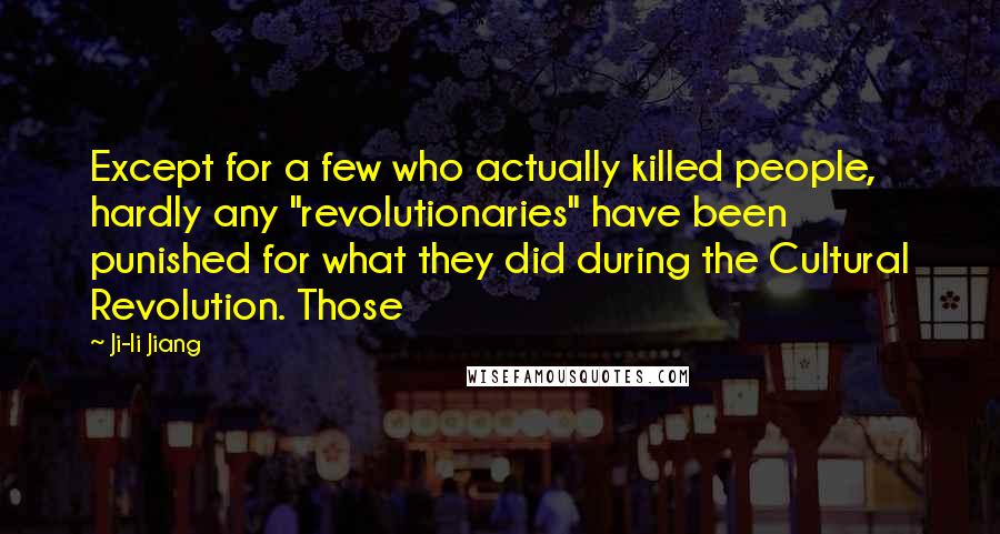 Ji-li Jiang Quotes: Except for a few who actually killed people, hardly any "revolutionaries" have been punished for what they did during the Cultural Revolution. Those