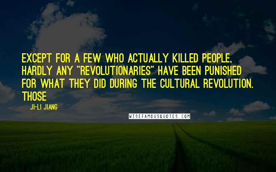 Ji-li Jiang Quotes: Except for a few who actually killed people, hardly any "revolutionaries" have been punished for what they did during the Cultural Revolution. Those