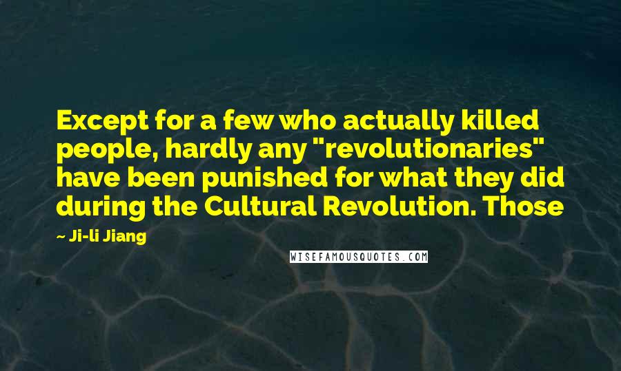 Ji-li Jiang Quotes: Except for a few who actually killed people, hardly any "revolutionaries" have been punished for what they did during the Cultural Revolution. Those