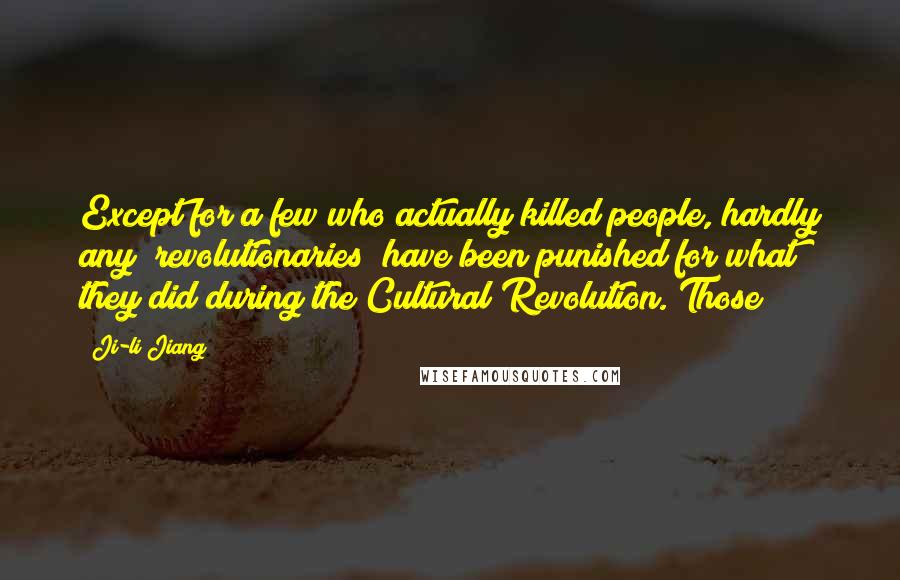 Ji-li Jiang Quotes: Except for a few who actually killed people, hardly any "revolutionaries" have been punished for what they did during the Cultural Revolution. Those