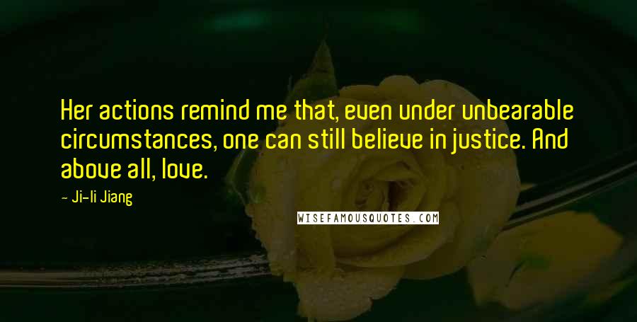 Ji-li Jiang Quotes: Her actions remind me that, even under unbearable circumstances, one can still believe in justice. And above all, love.