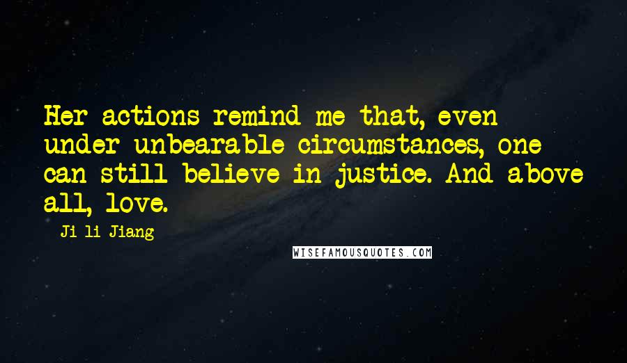 Ji-li Jiang Quotes: Her actions remind me that, even under unbearable circumstances, one can still believe in justice. And above all, love.