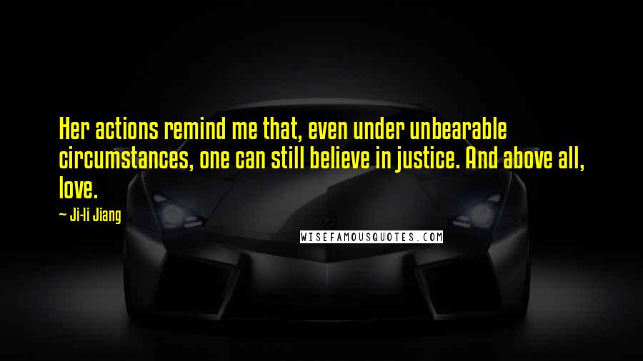 Ji-li Jiang Quotes: Her actions remind me that, even under unbearable circumstances, one can still believe in justice. And above all, love.