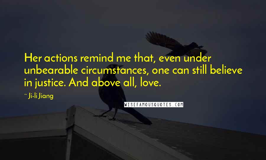 Ji-li Jiang Quotes: Her actions remind me that, even under unbearable circumstances, one can still believe in justice. And above all, love.