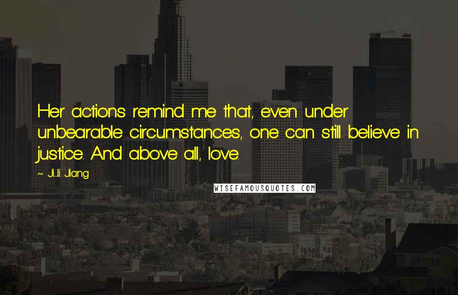 Ji-li Jiang Quotes: Her actions remind me that, even under unbearable circumstances, one can still believe in justice. And above all, love.