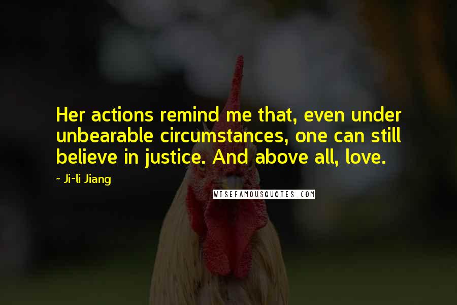 Ji-li Jiang Quotes: Her actions remind me that, even under unbearable circumstances, one can still believe in justice. And above all, love.
