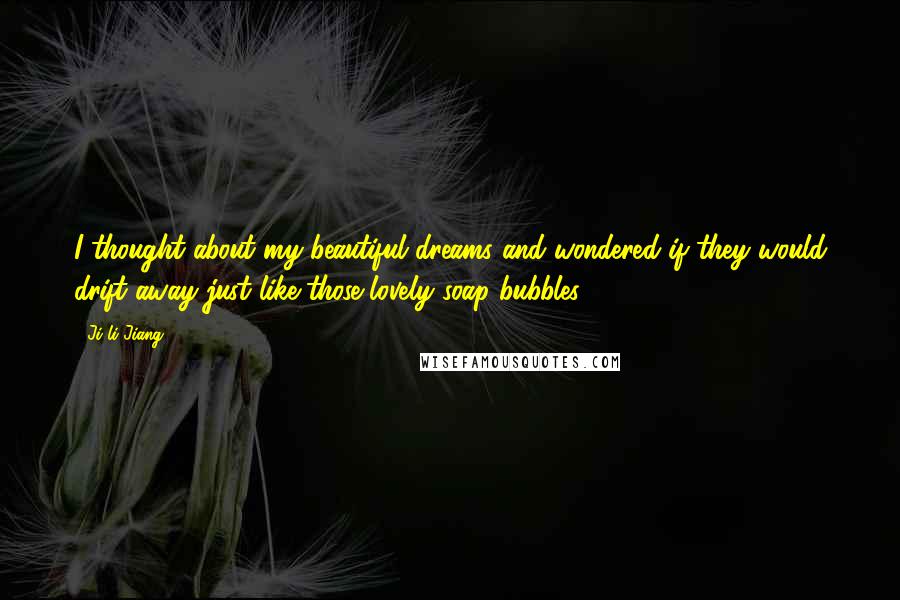 Ji-li Jiang Quotes: I thought about my beautiful dreams and wondered if they would drift away just like those lovely soap bubbles.
