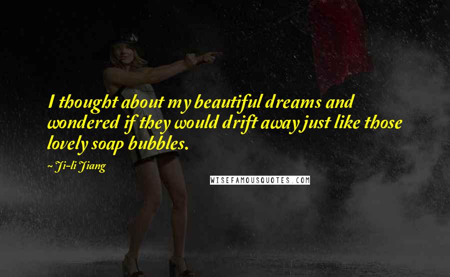 Ji-li Jiang Quotes: I thought about my beautiful dreams and wondered if they would drift away just like those lovely soap bubbles.